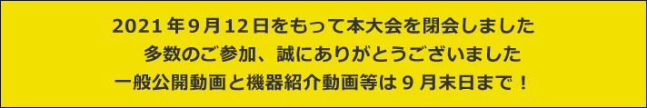 2021年9月12日をもって本大会を閉会しました。多数のご参加、誠にありがとうございました。一般公開動画と機器紹介動画等は9月末日まで！